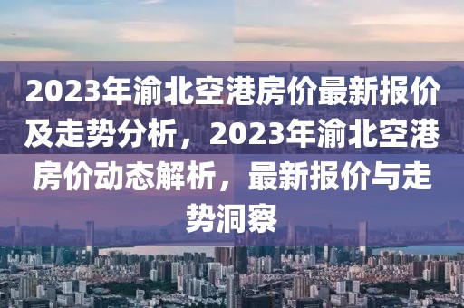 2023年渝北空港房價最新報價及走勢分析，2023年渝北空港房價動態(tài)解析，最新報價與走勢洞察