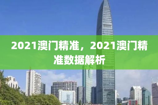 2021澳門精準，2021澳門精準數(shù)據(jù)解析