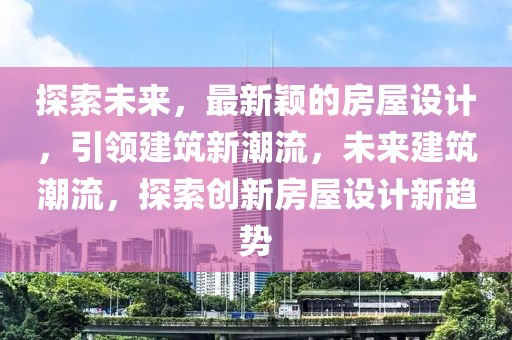 探索未來，最新穎的房屋設計，引領建筑新潮流，未來建筑潮流，探索創(chuàng)新房屋設計新趨勢