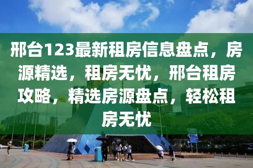 邢臺123最新租房信息盤點，房源精選，租房無憂，邢臺租房攻略，精選房源盤點，輕松租房無憂