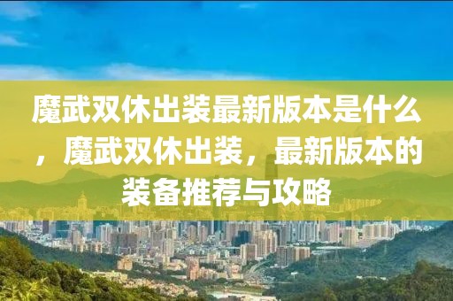 魔武雙休出裝最新版本是什么，魔武雙休出裝，最新版本的裝備推薦與攻略