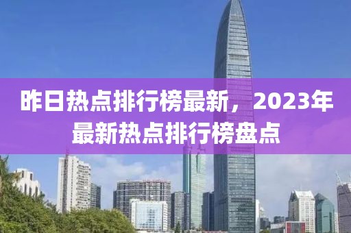 昨日熱點(diǎn)排行榜最新，2023年最新熱點(diǎn)排行榜盤點(diǎn)