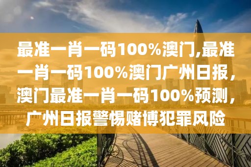 最準(zhǔn)一肖一碼100%澳門,最準(zhǔn)一肖一碼100%澳門廣州日?qǐng)?bào)，澳門最準(zhǔn)一肖一碼100%預(yù)測(cè)，廣州日?qǐng)?bào)警惕賭博犯罪風(fēng)險(xiǎn)