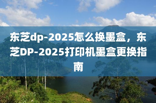 東芝dp-2025怎么換墨盒，東芝DP-2025打印機(jī)墨盒更換指南