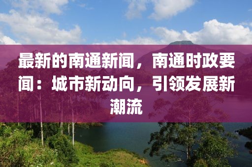 最新的南通新聞，南通時(shí)政要聞：城市新動(dòng)向，引領(lǐng)發(fā)展新潮流