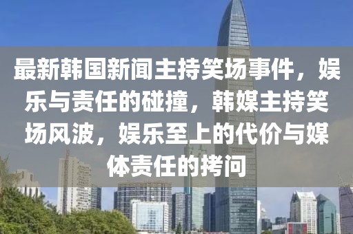 最新韓國新聞主持笑場事件，娛樂與責(zé)任的碰撞，韓媒主持笑場風(fēng)波，娛樂至上的代價與媒體責(zé)任的拷問