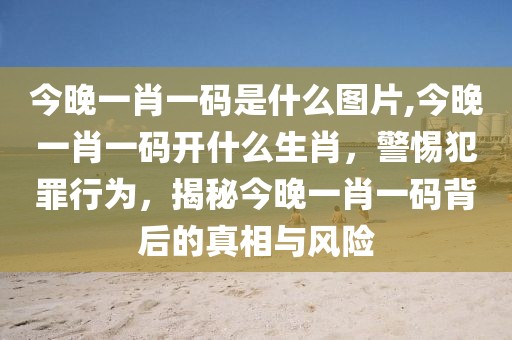 今晚一肖一碼是什么圖片,今晚一肖一碼開什么生肖，警惕犯罪行為，揭秘今晚一肖一碼背后的真相與風(fēng)險(xiǎn)