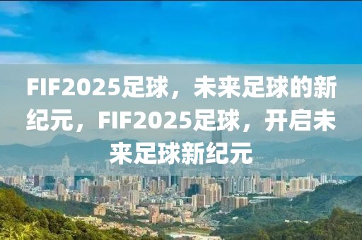 FIF2025足球，未來足球的新紀(jì)元，F(xiàn)IF2025足球，開啟未來足球新紀(jì)元