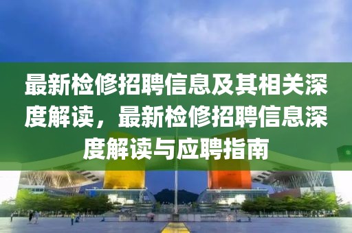 最新檢修招聘信息及其相關(guān)深度解讀，最新檢修招聘信息深度解讀與應(yīng)聘指南