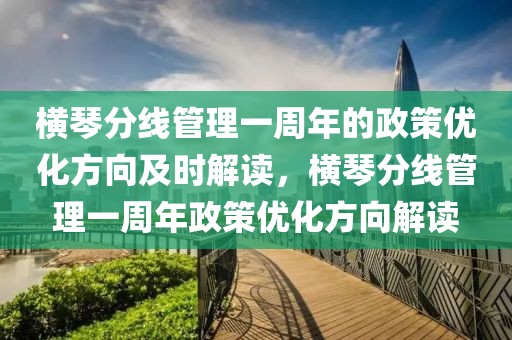 橫琴分線管理一周年的政策優(yōu)化方向及時(shí)解讀，橫琴分線管理一周年政策優(yōu)化方向解讀