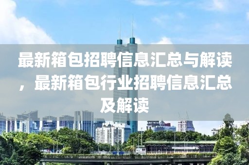 最新箱包招聘信息匯總與解讀，最新箱包行業(yè)招聘信息匯總及解讀