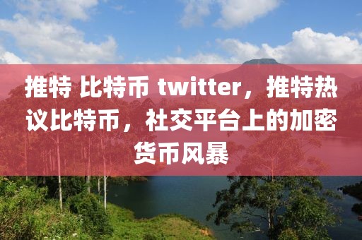 推特 比特幣 twitter，推特?zé)嶙h比特幣，社交平臺上的加密貨幣風(fēng)暴