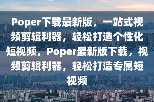 Poper下載最新版，一站式視頻剪輯利器，輕松打造個性化短視頻，Poper最新版下載，視頻剪輯利器，輕松打造專屬短視頻