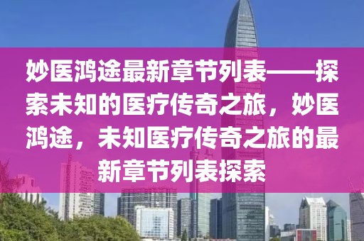 妙醫(yī)鴻途最新章節(jié)列表——探索未知的醫(yī)療傳奇之旅，妙醫(yī)鴻途，未知醫(yī)療傳奇之旅的最新章節(jié)列表探索