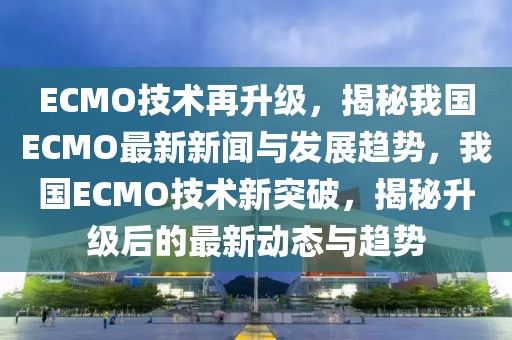 ECMO技術(shù)再升級，揭秘我國ECMO最新新聞與發(fā)展趨勢，我國ECMO技術(shù)新突破，揭秘升級后的最新動態(tài)與趨勢