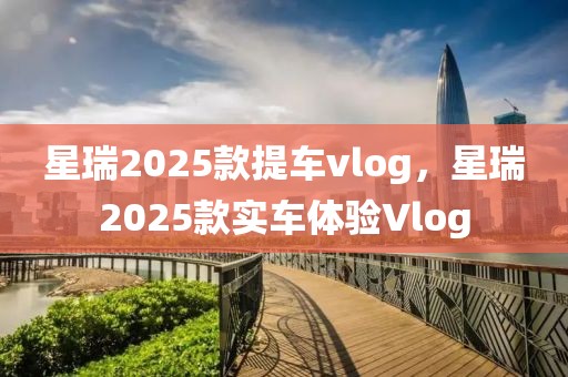 星瑞2025款提車vlog，星瑞2025款實車體驗Vlog