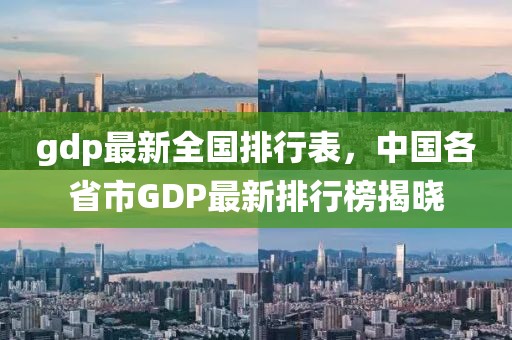 gdp最新全國排行表，中國各省市GDP最新排行榜揭曉