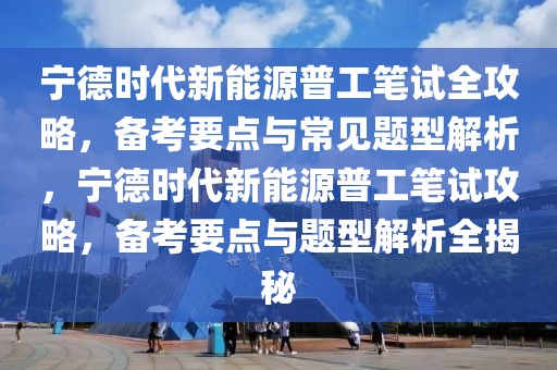 寧德時代新能源普工筆試全攻略，備考要點與常見題型解析，寧德時代新能源普工筆試攻略，備考要點與題型解析全揭秘