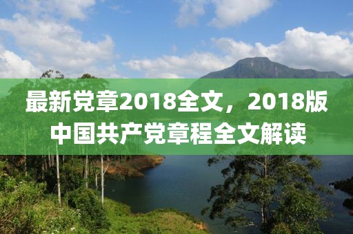 最新黨章2018全文，2018版中國(guó)共產(chǎn)黨章程全文解讀