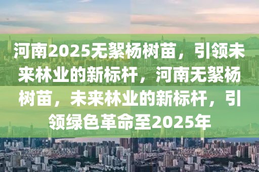 河南2025無(wú)絮楊樹(shù)苗，引領(lǐng)未來(lái)林業(yè)的新標(biāo)桿，河南無(wú)絮楊樹(shù)苗，未來(lái)林業(yè)的新標(biāo)桿，引領(lǐng)綠色革命至2025年