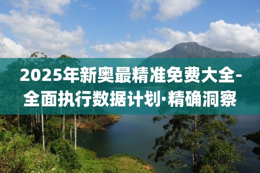 2025年新奧最精準免費大全-全面執(zhí)行數(shù)據(jù)計劃·精確洞察