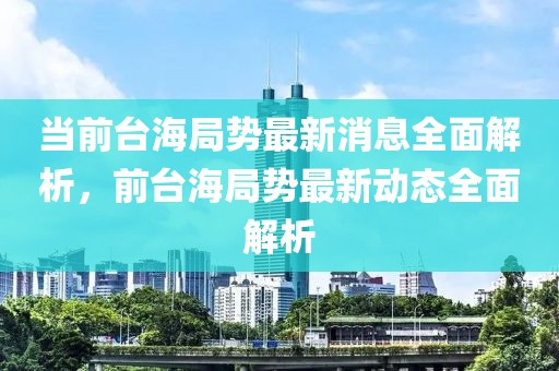 當(dāng)前臺海局勢最新消息全面解析，前臺海局勢最新動態(tài)全面解析