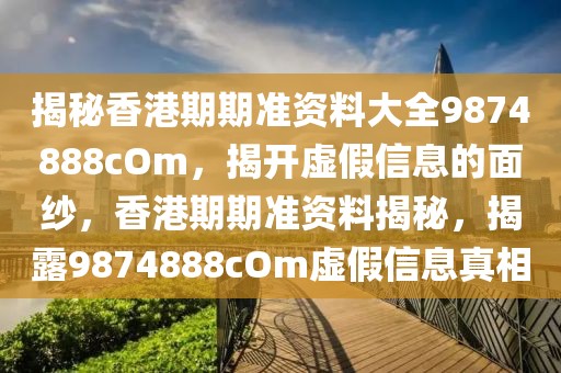 揭秘香港期期準資料大全9874888cOm，揭開虛假信息的面紗，香港期期準資料揭秘，揭露9874888cOm虛假信息真相