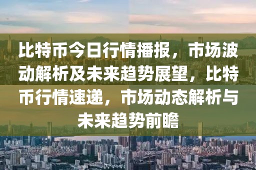 比特幣今日行情播報(bào)，市場(chǎng)波動(dòng)解析及未來(lái)趨勢(shì)展望，比特幣行情速遞，市場(chǎng)動(dòng)態(tài)解析與未來(lái)趨勢(shì)前瞻