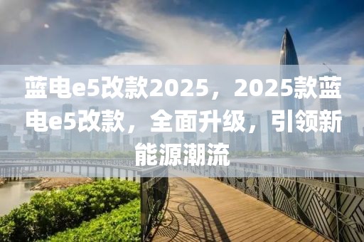 藍(lán)電e5改款2025，2025款藍(lán)電e5改款，全面升級(jí)，引領(lǐng)新能源潮流