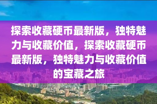 探索收藏硬幣最新版，獨(dú)特魅力與收藏價(jià)值，探索收藏硬幣最新版，獨(dú)特魅力與收藏價(jià)值的寶藏之旅