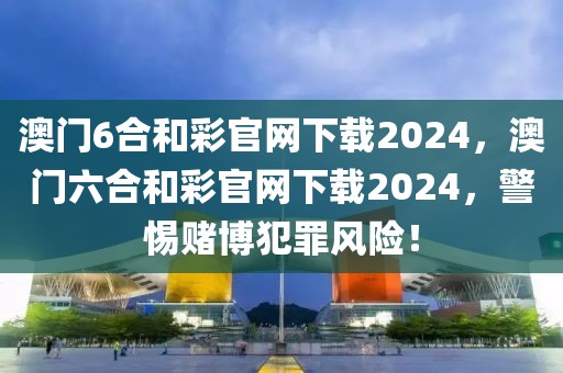 澳門6合和彩官網(wǎng)下載2024，澳門六合和彩官網(wǎng)下載2024，警惕賭博犯罪風(fēng)險(xiǎn)！