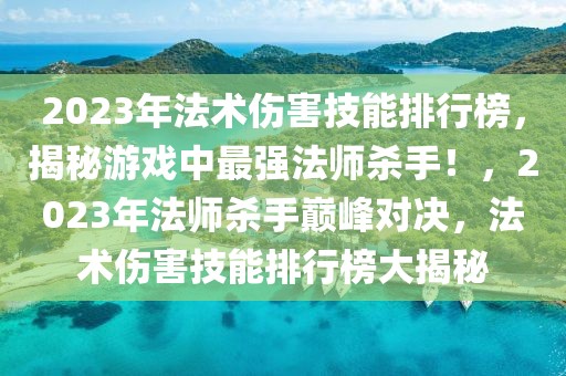 2023年法術(shù)傷害技能排行榜，揭秘游戲中最強法師殺手！，2023年法師殺手巔峰對決，法術(shù)傷害技能排行榜大揭秘