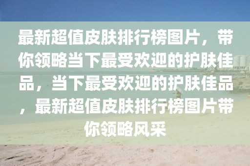 最新超值皮膚排行榜圖片，帶你領略當下最受歡迎的護膚佳品，當下最受歡迎的護膚佳品，最新超值皮膚排行榜圖片帶你領略風采