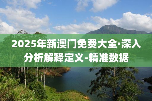 2025年新澳門免費大全·深入分析解釋定義-精準(zhǔn)數(shù)據(jù)