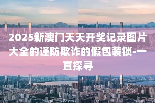 2025新澳門天天開獎(jiǎng)記錄圖片大全的謹(jǐn)防欺詐的假包裝鎖-一直探尋