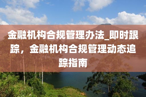 金融機(jī)構(gòu)合規(guī)管理辦法_即時(shí)跟蹤，金融機(jī)構(gòu)合規(guī)管理動(dòng)態(tài)追蹤指南