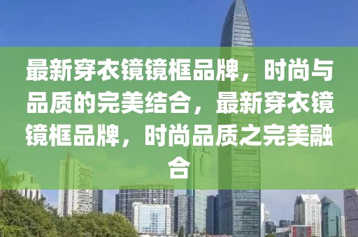 最新穿衣鏡鏡框品牌，時尚與品質(zhì)的完美結合，最新穿衣鏡鏡框品牌，時尚品質(zhì)之完美融合