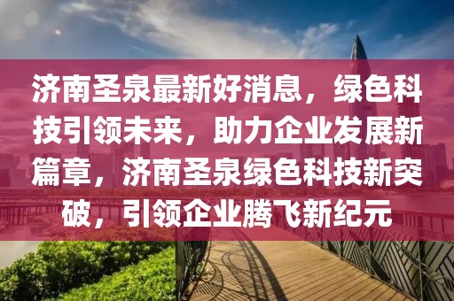 濟南圣泉最新好消息，綠色科技引領未來，助力企業(yè)發(fā)展新篇章，濟南圣泉綠色科技新突破，引領企業(yè)騰飛新紀元