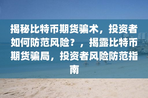 揭秘比特幣期貨騙術(shù)，投資者如何防范風險？，揭露比特幣期貨騙局，投資者風險防范指南