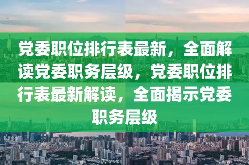 黨委職位排行表最新，全面解讀黨委職務層級，黨委職位排行表最新解讀，全面揭示黨委職務層級