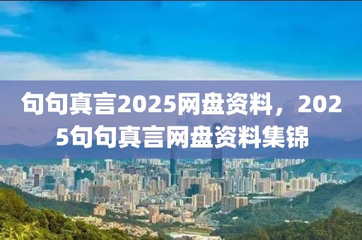 句句真言2025網(wǎng)盤資料，2025句句真言網(wǎng)盤資料集錦