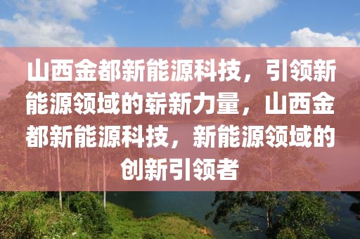 山西金都新能源科技，引領(lǐng)新能源領(lǐng)域的嶄新力量，山西金都新能源科技，新能源領(lǐng)域的創(chuàng)新引領(lǐng)者