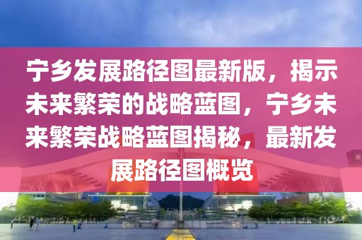 寧鄉(xiāng)發(fā)展路徑圖最新版，揭示未來繁榮的戰(zhàn)略藍圖，寧鄉(xiāng)未來繁榮戰(zhàn)略藍圖揭秘，最新發(fā)展路徑圖概覽