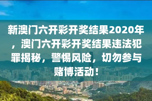 新澳門六開彩開獎(jiǎng)結(jié)果2020年，澳門六開彩開獎(jiǎng)結(jié)果違法犯罪揭秘，警惕風(fēng)險(xiǎn)，切勿參與賭博活動(dòng)！