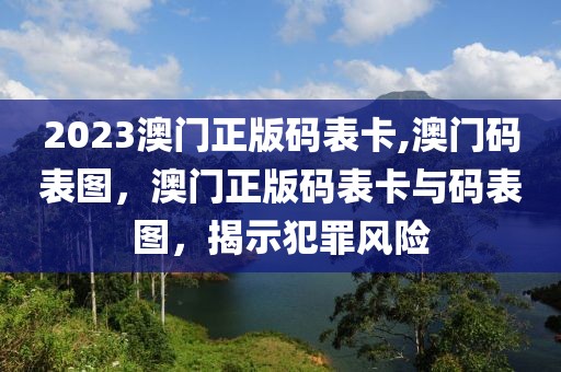 2023澳門正版碼表卡,澳門碼表圖，澳門正版碼表卡與碼表圖，揭示犯罪風(fēng)險