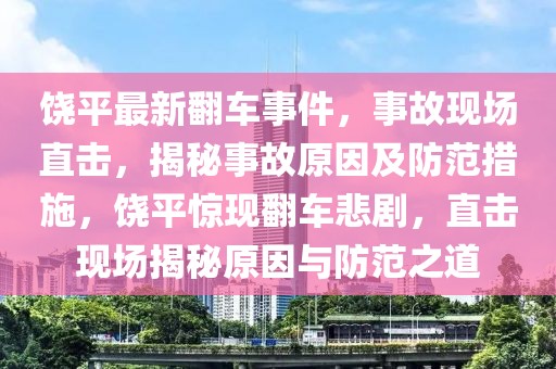 饒平最新翻車事件，事故現(xiàn)場直擊，揭秘事故原因及防范措施，饒平驚現(xiàn)翻車悲劇，直擊現(xiàn)場揭秘原因與防范之道