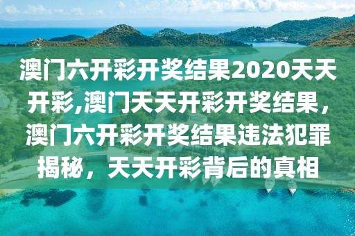 澳門六開彩開獎結(jié)果2020天天開彩,澳門天天開彩開獎結(jié)果，澳門六開彩開獎結(jié)果違法犯罪揭秘，天天開彩背后的真相