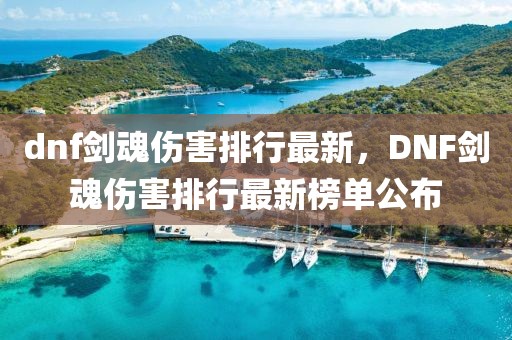 dnf劍魂傷害排行最新，DNF劍魂傷害排行最新榜單公布