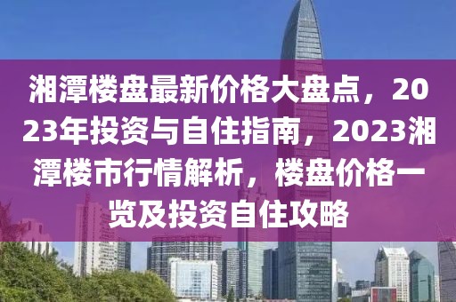 湘潭樓盤最新價(jià)格大盤點(diǎn)，2023年投資與自住指南，2023湘潭樓市行情解析，樓盤價(jià)格一覽及投資自住攻略