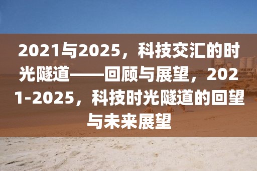 2021與2025，科技交匯的時光隧道——回顧與展望，2021-2025，科技時光隧道的回望與未來展望